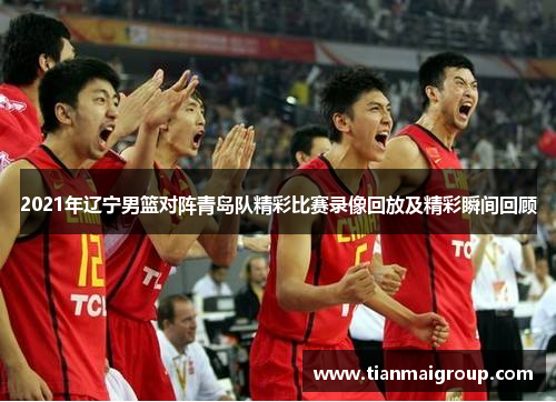 2021年辽宁男篮对阵青岛队精彩比赛录像回放及精彩瞬间回顾