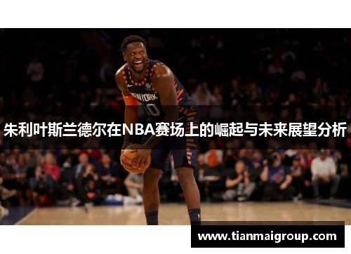 朱利叶斯兰德尔在NBA赛场上的崛起与未来展望分析