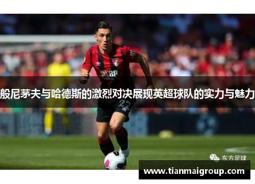 般尼茅夫与哈德斯的激烈对决展现英超球队的实力与魅力